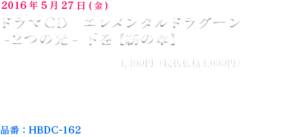 2016年5月27日発売予定ドラマCD　エレメンタルドラグーン　-２つの光-  下巻【紡の章】【仕様】CD2枚組　【価格】3,500円+税【出演】保志総一朗,藤田咲,小野大輔,杉田智和,浅倉杏美,甲斐田裕子,星野貴紀,吉野裕行,諏訪彩花,橋本結,髙階俊嗣,山崎たくみ,関俊彦,笠原弘子,井上和彦,冬馬由美,沢木郁也