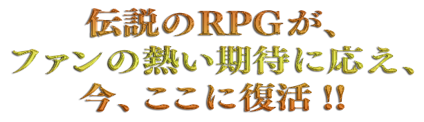 伝説のRPGが、ファンの熱い期待に応え、今、ここに復活!!