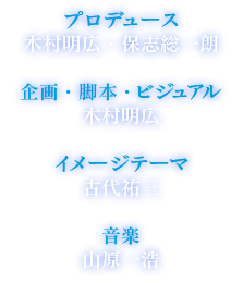 プロデュース:木村明広・保志総一朗　企画・脚本・ビジュアル:木村明広  音楽:古代祐三・山原一浩