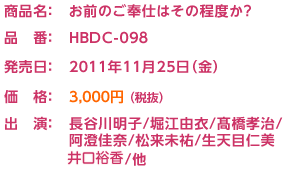 【商品名】ドラマＣＤ お前のご奉仕はその程度か？【品番】HBDC-098【発売日】2011年11月25日（金）【価格】3,150円（税込）【出演】長谷川明子/堀江由衣/高橋孝浩/阿澄佳奈/松来未祐/生天目仁美/他