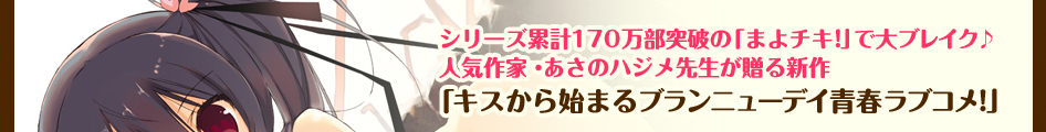 シリーズ累計156万部突破の「まよチキ！」で大ブレイク♪
人気作家・あさのハジメ先生が贈る新作
「キスから始まるブランニューデイ青春ラブコメ！」 