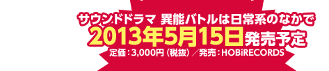 「サウンドドラマ　異能バトルは日常系のなかで」2013年4月30日（火）発売予定／定価：3,150円（税込）／発売：HOBiRECORDS