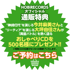 HOBiRECORDSオフィシャル通販特典／神崎灯代を演じる今井麻美さんとリーティアを演じる大坪由佳さんが「異能バトル」を熱く語るおしゃべりCDを500名様にプレゼント!!（※特典CDの在庫がなくなり次第終了いたします。）／ご予約はこちら!!