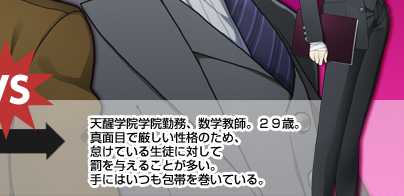 天醒学院学院に勤める、数学教師。２９歳。真面目で厳しい性格のため、怠けている生徒に対して罰を与えることが多い。手にはいつも包帯を巻いている。