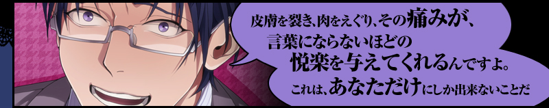 「皮膚を裂き、肉をえぐり、その痛みが、言葉にならないほどの悦楽を与えてくれるんですよ。これは、あなただけにしか出来ないことだ」