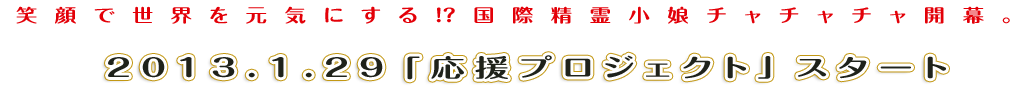 笑顔で世界を元気にする!?国際精霊小娘チャチャチャ開幕。2013.1.29元気プロジェクトスタート