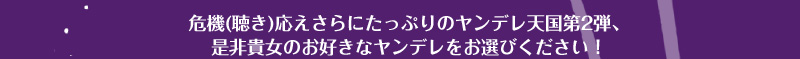 危機（聴き）応えさらにたっぷりのヤンデレ天国、
是非貴女のお好きなヤンデレをお選びください！