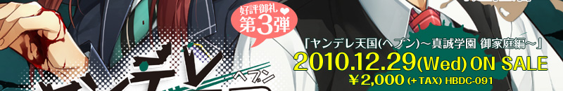 「ヤンデレ天国〜真誠学園　御家庭編〜」2010.12.29(Wed) ON SALE \2,100(TAX IN) HBDC-091