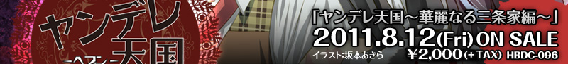 「ヤンデレ天国～華麗なる三条家編～」
2011.8.12(Fri)ON SALE
\2,100(TAX IN) HBDC-096