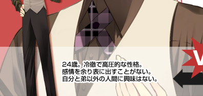 24歳。冷徹で高圧的な性格。
感情を余り表に出すことがない。
自分と弟以外の人間に興味はない。