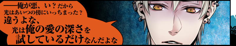 ――俺が悪、い？　だから光はあいつの傍にいっちまった？
違うよな、光は俺の愛の深さを試しているだけなんだよな