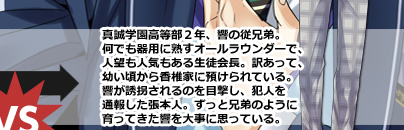 真誠学園高等部2年、響の従兄弟。何でも起用に熟すオールラウンダーで、人望も人気もある生徒会長。訳あって、幼い頃から香椎家に預けられている。響が誘拐されるのを目撃し、犯人を通報した張本人。ずっと兄弟のように育ってきた響を大事に思っている。